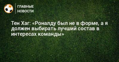 Криштиану Роналду - Тен Хаг - Тен Хаг: «Роналду был не в форме, а я должен выбирать лучший состав в интересах команды» - bombardir.ru