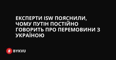 Експерти ISW пояснили, чому Путін постійно говорить про перемовини з Україною - bykvu.com - Украина - місто Київ - Росія - Twitter