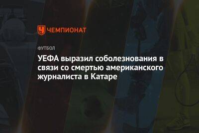 УЕФА выразил соболезнования в связи со смертью американского журналиста в Катаре - championat.com - Голландия - Аргентина - Катар