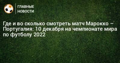 Португалия - Где и во сколько смотреть матч Марокко – Португалия: 10 декабря на чемпионате мира по футболу 2022 - bombardir.ru - Португалия - Катар - Марокко