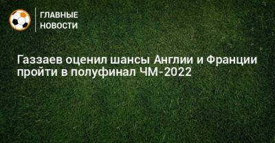 Валерий Газзаев - Газзаев оценил шансы Англии и Франции пройти в полуфинал ЧМ-2022 - bombardir.ru - Англия - Франция
