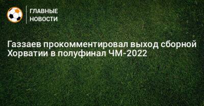Валерий Газзаев - Газзаев прокомментировал выход сборной Хорватии в полуфинал ЧМ-2022 - bombardir.ru - Бразилия - Хорватия