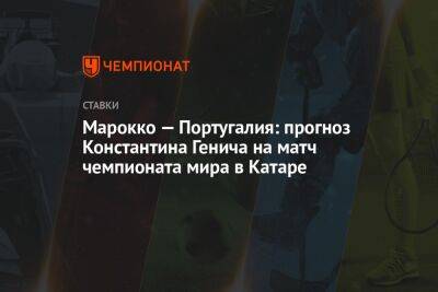 Криштиану Роналду - Константин Генич - Португалия - Марокко — Португалия: прогноз Константина Генича на матч чемпионата мира в Катаре - championat.com - Россия - Португалия - Катар - Марокко