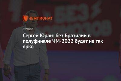 Сергей Юран - Егор Кабак - Сергей Юран: без Бразилии в полуфинале ЧМ-2022 будет не так ярко - championat.com - Россия - Бразилия - Хорватия - Катар