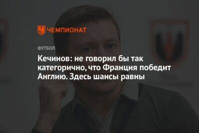 Валерий Кечинов - Егор Кабак - Кечинов: не говорил бы так категорично, что Франция победит Англию. Здесь шансы равны - championat.com - Англия - Франция - Португалия - Катар - Марокко