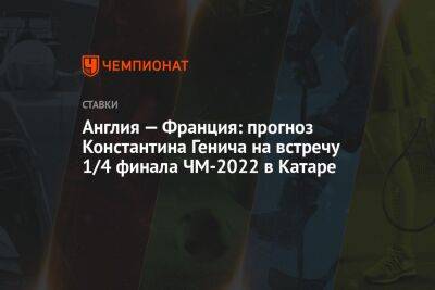 Константин Генич - Виктор Гусев - Гарри Кейн - Англия — Франция: прогноз Константина Генича на встречу 1/4 финала ЧМ-2022 в Катаре - championat.com - Россия - США - Англия - Франция - Иран - Саудовская Аравия - Катар - Сенегал