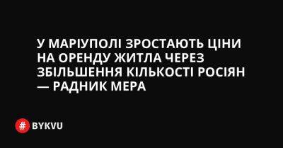 У Маріуполі зростають ціни на оренду житла через збільшення кількості росіян — радник мера - bykvu.com - Украина - місто Маріуполь - Twitter