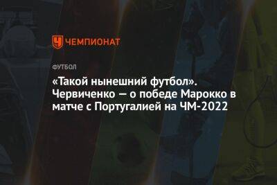 Андрей Червиченко - «Такой нынешний футбол». Червиченко — о победе Марокко в матче с Португалией на ЧМ-2022 - championat.com - Южная Корея - Саудовская Аравия - Португалия - Аргентина - Катар - Марокко