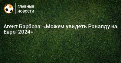 Криштиану Роналду - На Евро - Агент Барбоза: «Можем увидеть Роналду на Евро-2024» - bombardir.ru - Португалия