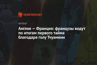Антуан Гризманн - Гарри Кейн - Англия — Франция: французы ведут по итогам первого тайма благодаря голу Тчуамени - championat.com - Англия - Франция - Марокко