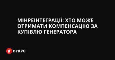Мінреінтеграції: хто може отримати компенсацію за купівлю генератора - bykvu.com - Украина - Twitter