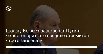 Владимир Путин - Олаф Шольц - Шольц: Во всех разговорах Путин четко говорит, что всецело стремится что-то завоевать - liga.net - Россия - Украина - Германия