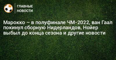 Марокко – в полуфинале ЧМ-2022, ван Гаал покинул сборную Нидерландов, Нойер выбыл до конца сезона и другие новости - bombardir.ru - США - Голландия - Португалия - Аргентина - Катар - Марокко