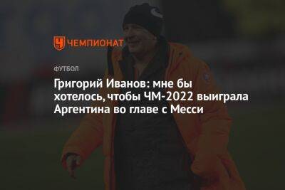 Григорий Иванов - Григорий Иванов: мне бы хотелось, чтобы ЧМ-2022 выиграла Аргентина во главе с Месси - championat.com - Франция - Хорватия - Аргентина - Катар