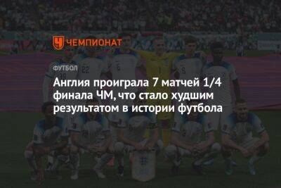 Англия проиграла 7 матчей 1/4 финала ЧМ, что стало худшим результатом в истории футбола - championat.com - Россия - Англия - Франция - Хорватия - Катар