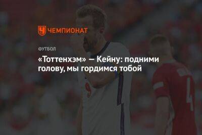 Гарри Кейн - «Тоттенхэм» — Кейну: подними голову, мы гордимся тобой - championat.com - Англия - Франция - Катар - Марокко