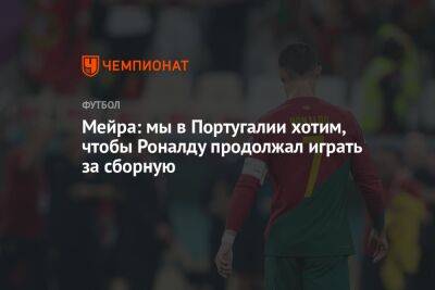 Криштиану Роналду - Мейра: мы в Португалии хотим, чтобы Роналду продолжал играть за сборную - championat.com - Португалия - Катар - Марокко