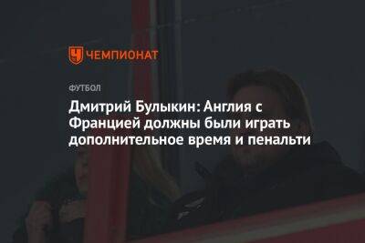 Дмитрий Булыкин - Георгий Горностаев - Дмитрий Булыкин: Англия с Францией должны были играть дополнительное время и пенальти - championat.com - Россия - Англия - Франция - Хорватия - Португалия - Аргентина - Катар - Марокко