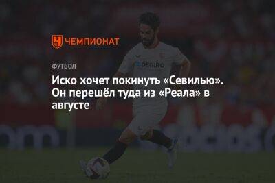 Иско хочет покинуть «Севилью». Он перешёл туда из «Реала» в августе - championat.com - Испания