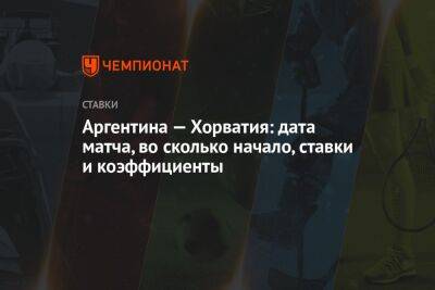 Аргентина — Хорватия: дата матча, во сколько начало, ставки и коэффициенты - championat.com - Хорватия - Аргентина - Катар