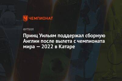 принц Уильям - Гарри Кейн - Принц Уильям поддержал сборную Англии после вылета с чемпионата мира — 2022 в Катаре - championat.com - Англия - Франция - Хорватия - Аргентина - Катар - Марокко