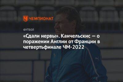 Андрей Канчельскис - Георгий Горностаев - «Сдали нервы». Канчельскис — о поражении Англии от Франции в четвертьфинале ЧМ-2022 - championat.com - Россия - Англия - Франция - Хорватия - Португалия - Аргентина - Катар - Марокко