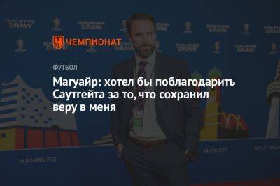 Гарри Магуайр - Гарета Саутгейта - Магуайр: хотел бы поблагодарить Саутгейта за то, что сохранил веру в меня - championat.com - Англия - Франция - Португалия - Катар - Марокко