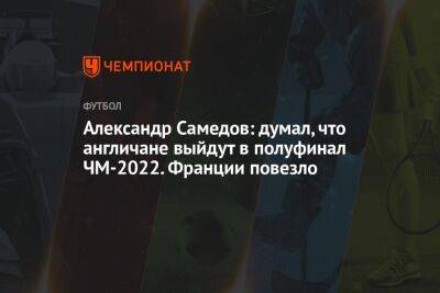 Александр Самедов - Антон Иванов - Александр Самедов: думал, что англичане выйдут в полуфинал ЧМ-2022. Франции повезло - championat.com - Россия - Англия - Франция - Катар - Марокко