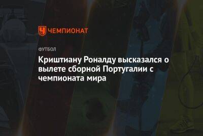 Криштиану Роналду - Криштиану Роналду высказался о вылете сборной Португалии с чемпионата мира - championat.com - Португалия - Катар - Марокко