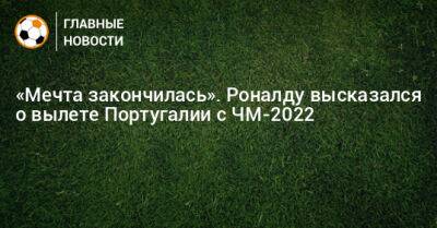 Криштиану Роналду - «Мечта закончилась». Роналду высказался о вылете Португалии с ЧМ-2022 - bombardir.ru - Португалия - Катар - Марокко