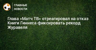 Глава «Матч ТВ» отреагировал на отказ Книги Гиннеса фиксировать рекорд Журавеля - bombardir.ru