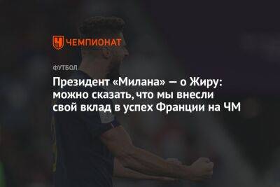 Президент «Милана» — о Жиру: можно сказать, что мы внесли свой вклад в успех Франции на ЧМ - championat.com - Англия - Франция - Катар