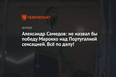 Александр Самедов - Антон Иванов - Рафаэл Леау - Александр Самедов: не назвал бы победу Марокко над Португалией сенсацией. Всё по делу! - championat.com - Португалия - Катар - Марокко