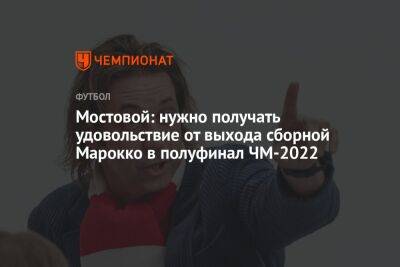 Александр Мостовой - Александр Самедов - Илья Никульников - Мостовой: нужно получать удовольствие от выхода сборной Марокко в полуфинал ЧМ-2022 - championat.com - Португалия - Катар - Марокко