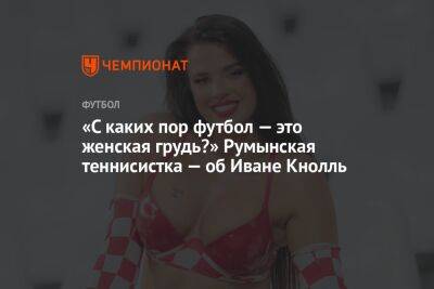 «С каких пор футбол — это женская грудь?» Румынская теннисистка — об Иване Кнолль - championat.com - Бельгия - Румыния - Бразилия - Хорватия - Аргентина - Катар