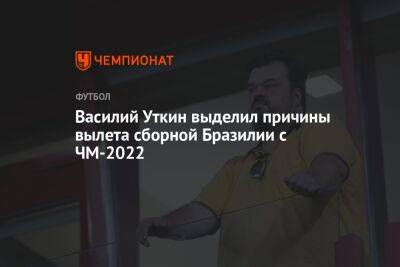 Василий Уткин - Василий Уткин выделил причины вылета сборной Бразилии с ЧМ-2022 - championat.com - Бразилия - Хорватия - Катар