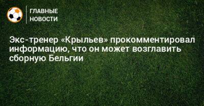 Роберто Мартинес - Экс-тренер «Крыльев» прокомментировал информацию, что он может возглавить сборную Бельгии - bombardir.ru - Бельгия