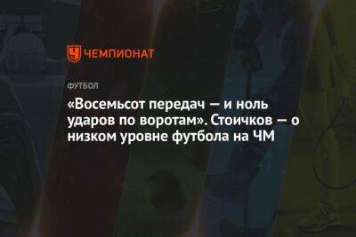 «Восемьсот передач — и ноль ударов по воротам». Стоичков — о низком уровне футбола на ЧМ - championat.com - Англия - Испания - Катар