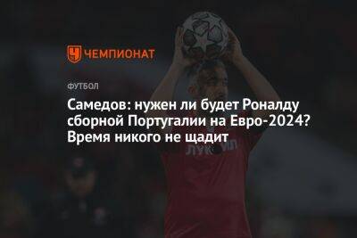 Криштиану Роналду - Александр Самедов - Антон Иванов - На Евро - Самедов: нужен ли будет Роналду сборной Португалии на Евро-2024? Время никого не щадит - championat.com - Португалия - Марокко