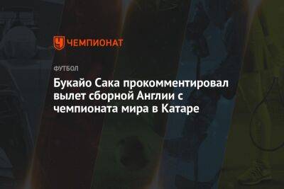 Букайо Сака прокомментировал вылет сборной Англии с чемпионата мира в Катаре - championat.com - Англия - Франция - Катар