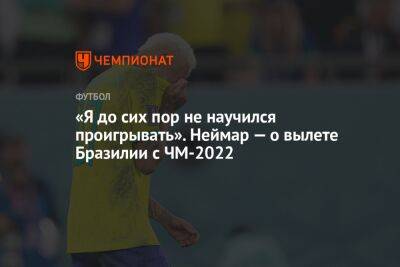 «Я до сих пор не научился проигрывать». Неймар — о вылете Бразилии с ЧМ-2022 - championat.com - Бразилия - Хорватия - Загреб - Катар