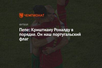Криштиану Роналду - Пепе: Криштиану Роналду в порядке. Он наш португальский флаг - championat.com - Франция - Хорватия - Португалия - Аргентина - Марокко