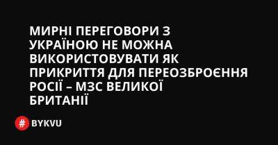 Мирні переговори з Україною не можна використовувати як прикриття для переозброєння Росії – МЗС Великої Британії - bykvu.com - Украина - Україна - Twitter