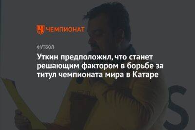 Василий Уткин - Уткин предположил, что станет решающим фактором в борьбе за титул чемпионата мира в Катаре - championat.com - Россия - Франция - Бразилия - Хорватия - Португалия - Аргентина - Катар - Марокко