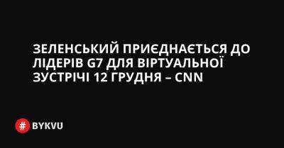 Зеленський приєднається до лідерів G7 для віртуальної зустрічі 12 грудня – CNN - bykvu.com - США - Украина