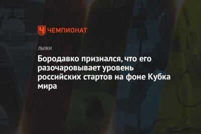 Юрий Бородавко - Бородавко признался, что его разочаровывает уровень российских стартов на фоне Кубка мира - championat.com - Россия