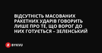 Відсутність масованих ракетних ударів говорить лише про те, що ворог до них готується – Зеленський - bykvu.com - Украина - Росія - Twitter