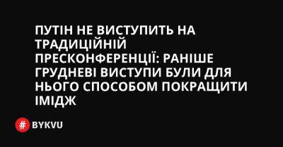 Путін не виступить на традиційній пресконференції: раніше грудневі виступи були для нього способом покращити імідж - bykvu.com - Украина - Twitter