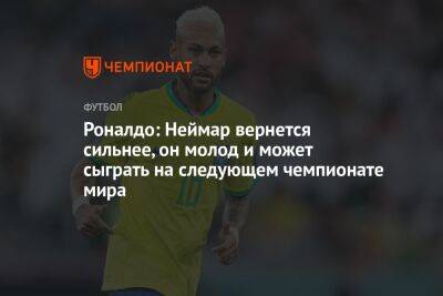 Роналдо: Неймар вернется сильнее, он молод и может сыграть на следующем чемпионате мира - championat.com - Бразилия - Хорватия - Катар - Марокко