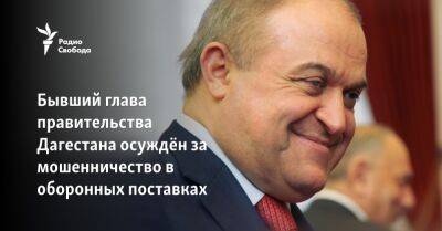 Бывший глава правительства Дагестана осуждён за мошенничество в оборонных поставках - svoboda.org - Москва - Россия - респ. Дагестан